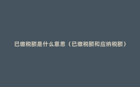 已缴税额是什么意思（已缴税额和应纳税额）