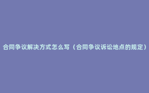 合同争议解决方式怎么写（合同争议诉讼地点的规定）