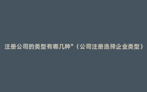 注册公司的类型有哪几种*（公司注册选择企业类型）