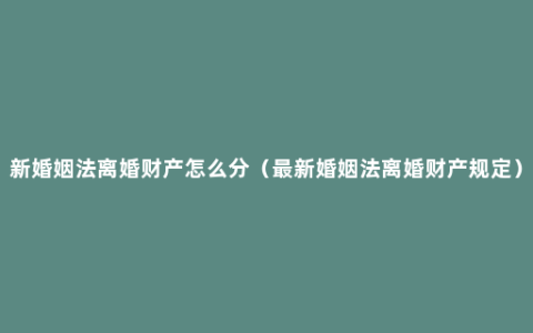 新婚姻法离婚财产怎么分（最新婚姻法离婚财产规定）