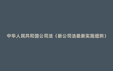 中华人民共和国公司法（新公司法最新实施细则）