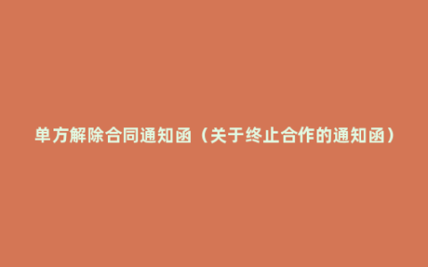 单方解除合同通知函（关于终止合作的通知函）