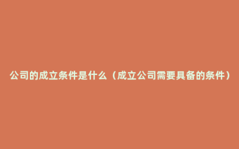 公司的成立条件是什么（成立公司需要具备的条件）