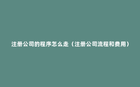 注册公司的程序怎么走（注册公司流程和费用）