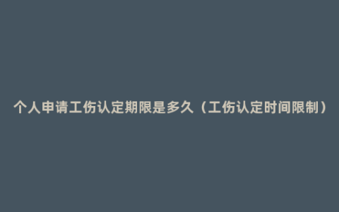 个人申请工伤认定期限是多久（工伤认定时间限制）