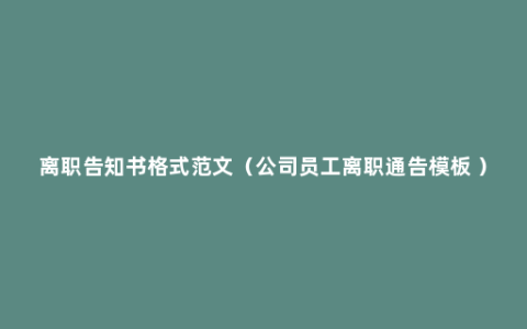 离职告知书格式范文（公司员工离职通告模板 ）