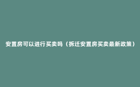 安置房可以进行买卖吗（拆迁安置房买卖最新政策）