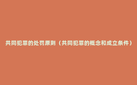 共同犯罪的处罚原则（共同犯罪的概念和成立条件）