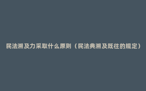 民法溯及力采取什么原则（民法典溯及既往的规定）
