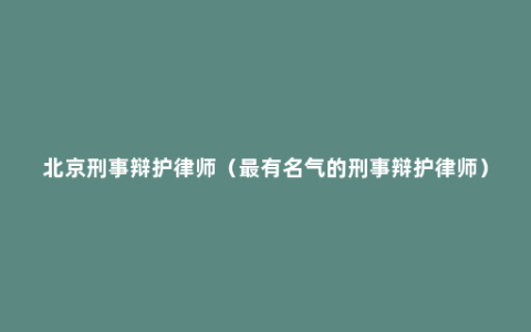 北京刑事辩护律师（最有名气的刑事辩护律师）