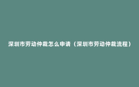 深圳市劳动仲裁怎么申请（深圳市劳动仲裁流程）