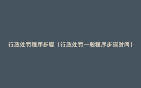 行政处罚程序步骤（行政处罚一般程序步骤时间）