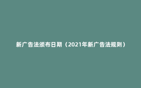 新广告法颁布日期（2021年新广告法规则）