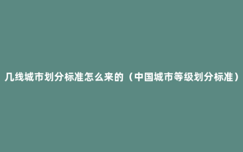几线城市划分标准怎么来的（中国城市等级划分标准）
