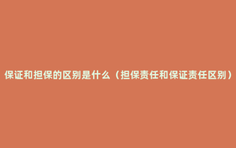保证和担保的区别是什么（担保责任和保证责任区别）
