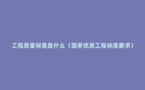 工程质量标准是什么（国家优质工程标准要求）