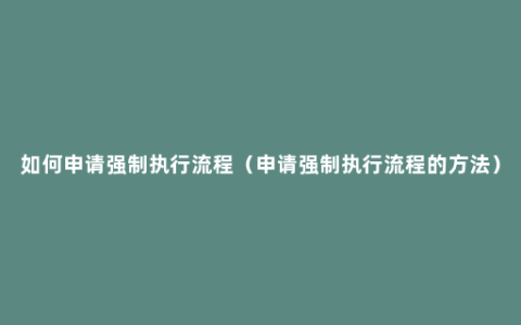 如何申请强制执行流程（申请强制执行流程的方法）