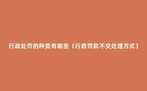 行政处罚的种类有哪些（行政罚款不交处理方式）