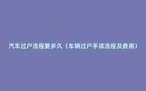 汽车过户流程要多久（车辆过户手续流程及费用）
