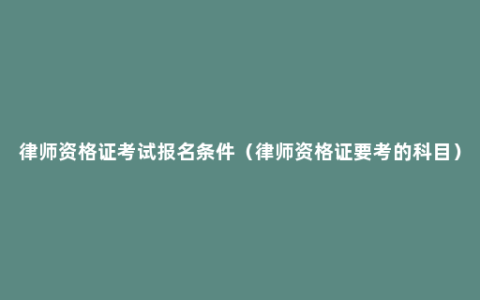 律师资格证考试报名条件（律师资格证要考的科目）