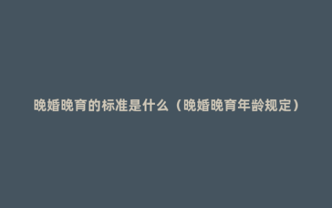 晚婚晚育的标准是什么（晚婚晚育年龄规定）