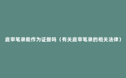 庭审笔录能作为证据吗（有关庭审笔录的相关法律）