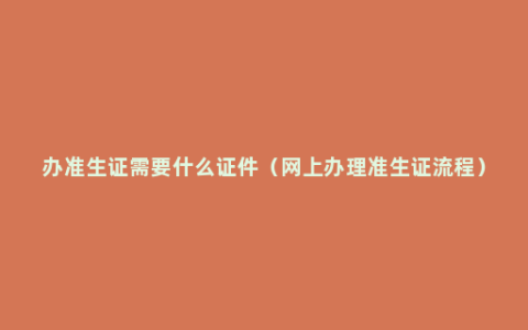 办准生证需要什么证件（网上办理准生证流程）