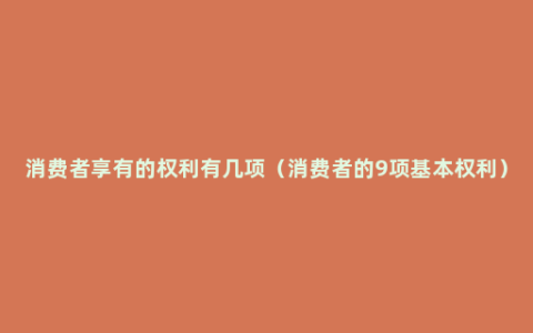 消费者享有的权利有几项（消费者的9项基本权利）