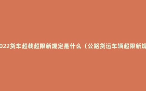 2022货车超载超限新规定是什么（公路货运车辆超限新规）