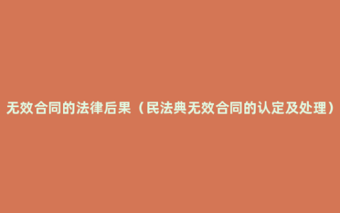 无效合同的法律后果（民法典无效合同的认定及处理）