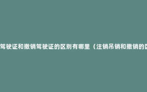 吊销驾驶证和撤销驾驶证的区别有哪里（注销吊销和撤销的区别）