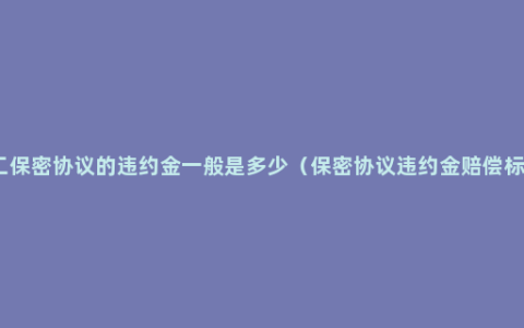 员工保密协议的违约金一般是多少（保密协议违约金赔偿标准）
