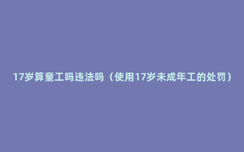 17岁算童工吗违法吗（使用17岁未成年工的处罚）