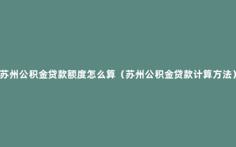 苏州公积金贷款额度怎么算（苏州公积金贷款计算方法）