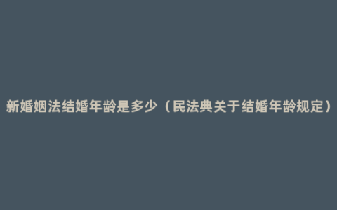 新婚姻法结婚年龄是多少（民法典关于结婚年龄规定）