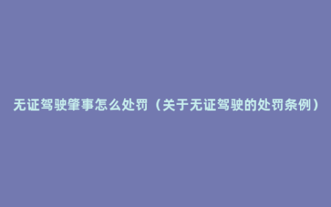 无证驾驶肇事怎么处罚（关于无证驾驶的处罚条例）