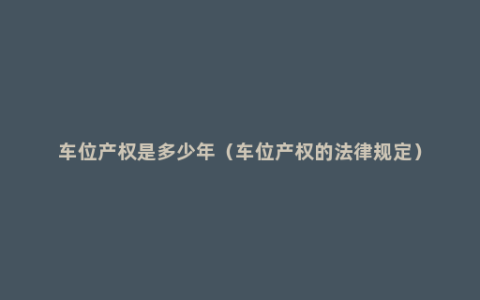 车位产权是多少年（车位产权的法律规定）