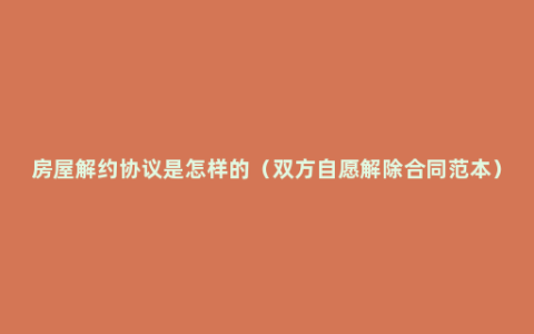 房屋解约协议是怎样的（双方自愿解除合同范本）