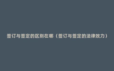 签订与签定的区别在哪（签订与签定的法律效力）