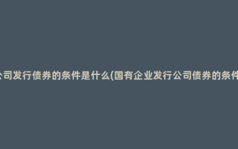 公司发行债券的条件是什么(国有企业发行公司债券的条件)