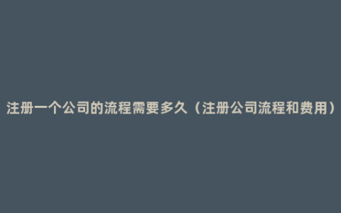 注册一个公司的流程需要多久（注册公司流程和费用）