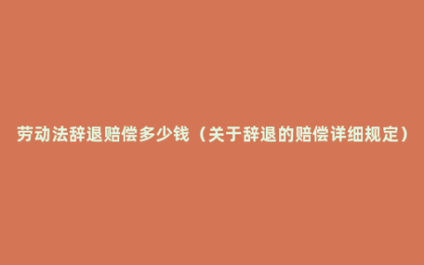 劳动法辞退赔偿多少钱（关于辞退的赔偿详细规定）