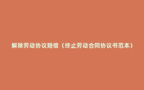 解除劳动协议赔偿（终止劳动合同协议书范本）