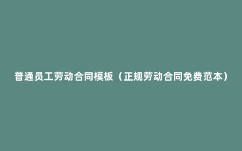 普通员工劳动合同模板（正规劳动合同免费范本）