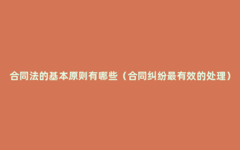 合同法的基本原则有哪些（合同纠纷最有效的处理）