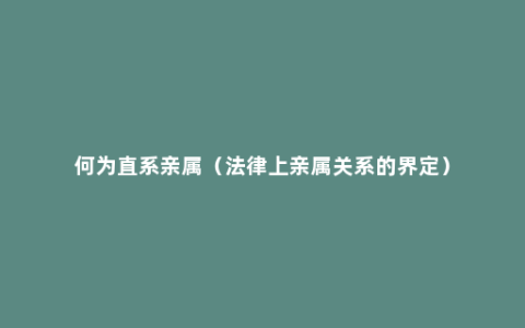 何为直系亲属（法律上亲属关系的界定）