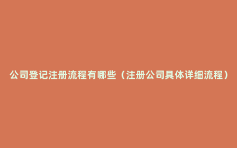公司登记注册流程有哪些（注册公司具体详细流程）