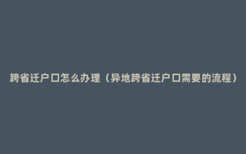 跨省迁户口怎么办理（异地跨省迁户口需要的流程）