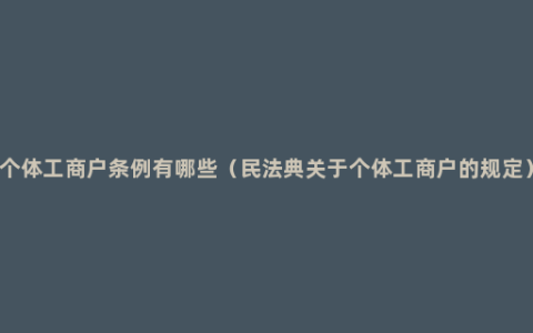 个体工商户条例有哪些（民法典关于个体工商户的规定）