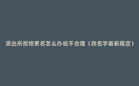 派出所拒绝更名怎么办说不合理（改名字最新规定）
